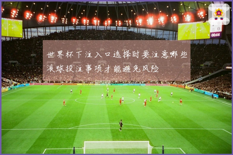 世界杯下注入口选择时要注意哪些滚球投注事项才能避免风险