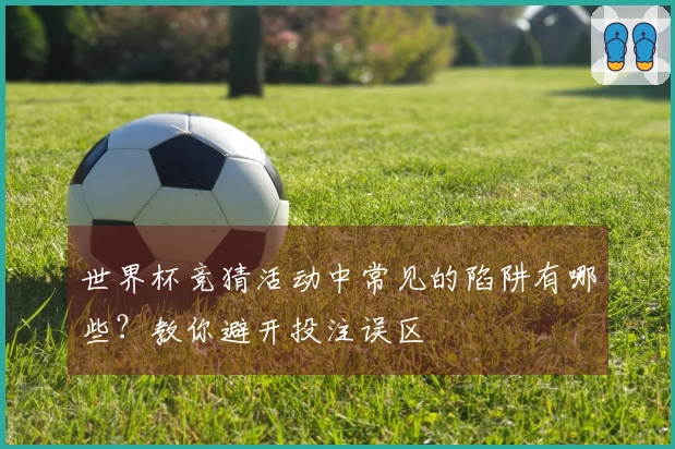 世界杯竞猜活动中常见的陷阱有哪些？教你避开投注误区