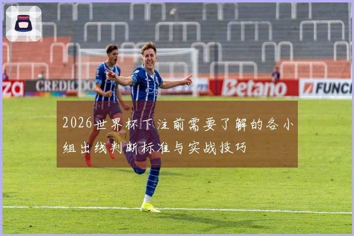 2026世界杯下注前需要了解的各小组出线判断标准与实战技巧