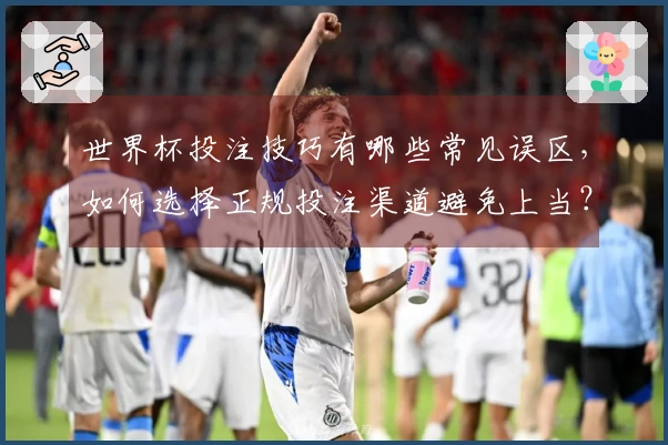 世界杯投注技巧有哪些常见误区，如何选择正规投注渠道避免上当？