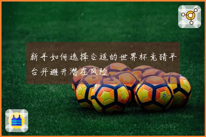 新手如何选择合适的世界杯竞猜平台并避开潜在风险