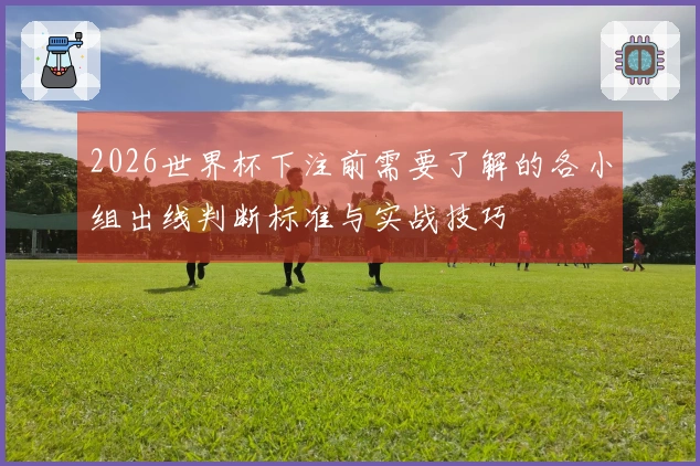 2026世界杯下注前需要了解的各小组出线判断标准与实战技巧