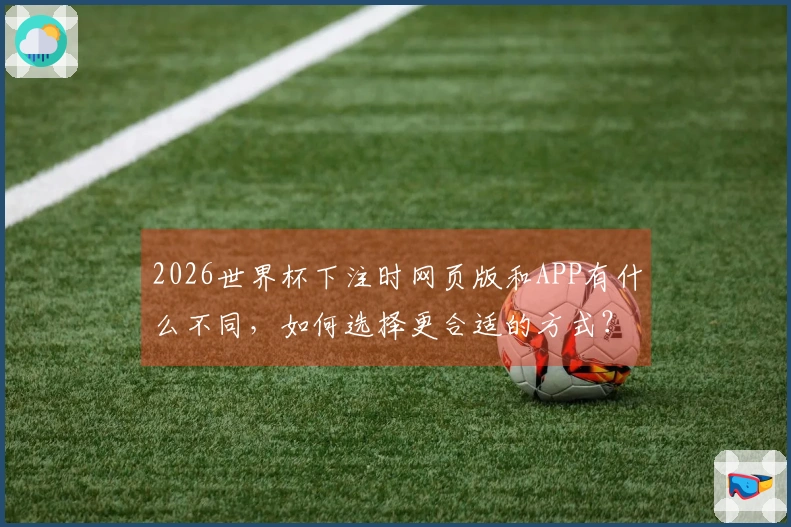 2026世界杯下注时网页版和APP有什么不同，如何选择更合适的方式？