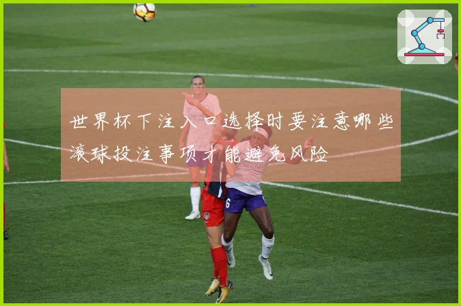 世界杯下注入口选择时要注意哪些滚球投注事项才能避免风险
