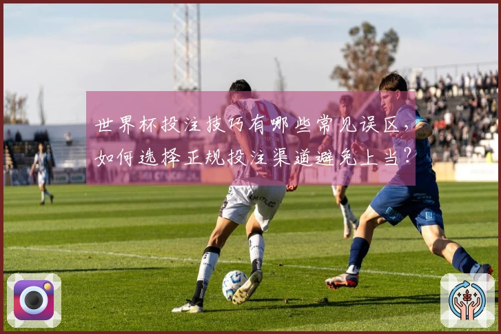 世界杯投注技巧有哪些常见误区，如何选择正规投注渠道避免上当？