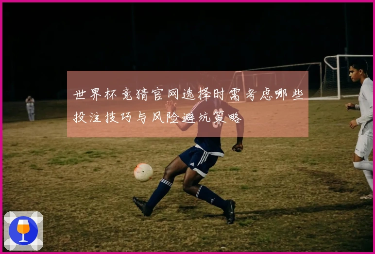 世界杯竞猜官网选择时需考虑哪些投注技巧与风险避坑策略