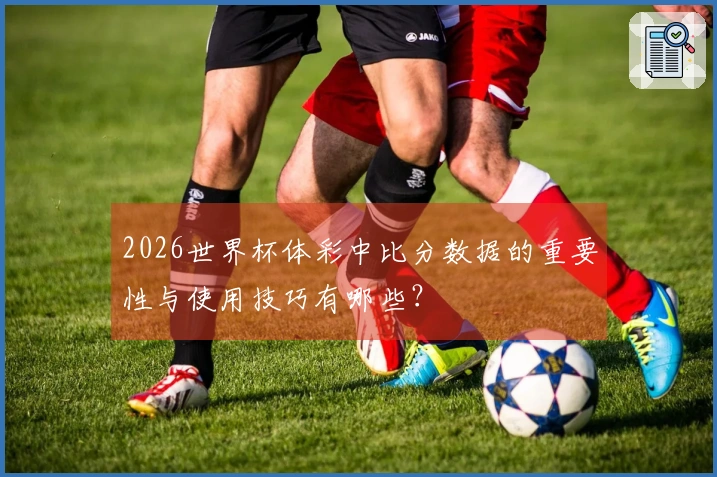 2026世界杯体彩中比分数据的重要性与使用技巧有哪些？